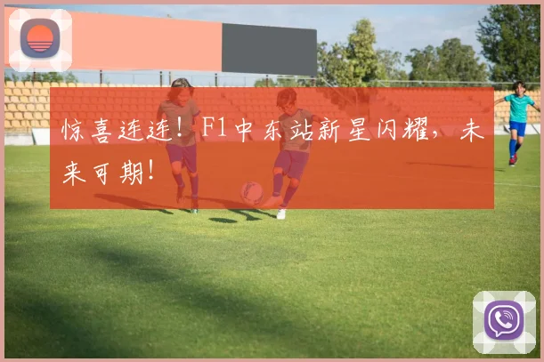 惊喜连连！F1中东站新星闪耀，未来可期！
