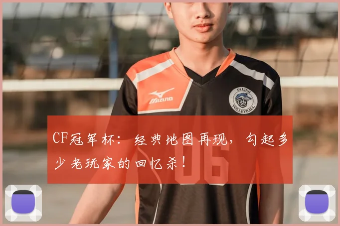 CF冠军杯：经典地图再现，勾起多少老玩家的回忆杀！