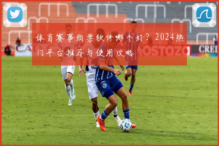 体育赛事购票软件哪个好?2024热门平台推荐与使用攻略