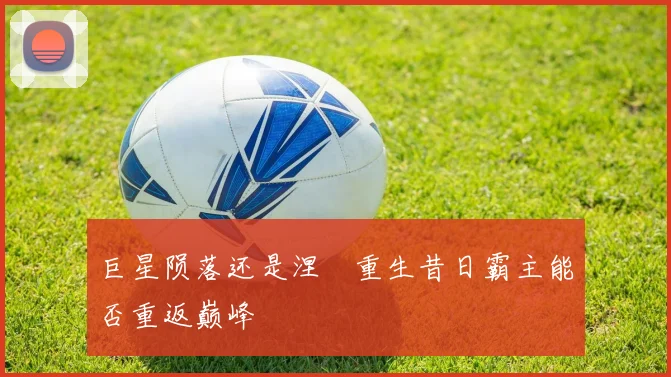 巨星陨落还是涅槃重生昔日霸主能否重返巅峰