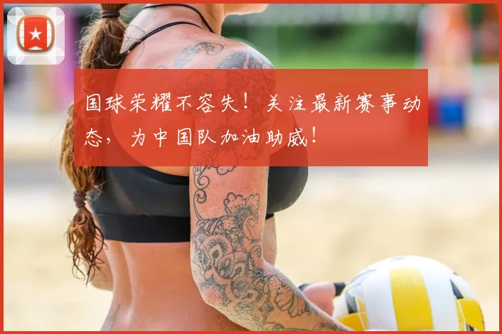 国球荣耀不容失!关注最新赛事动态,为中国队加油助威!