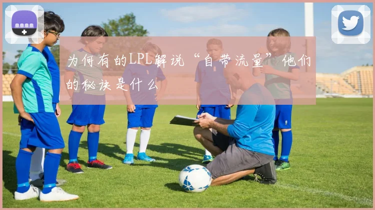 为何有的LPL解说“自带流量”他们的秘诀是什么
