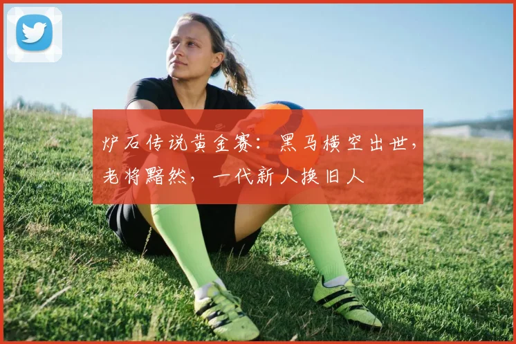 炉石传说黄金赛:黑马横空出世,老将黯然,一代新人换旧人