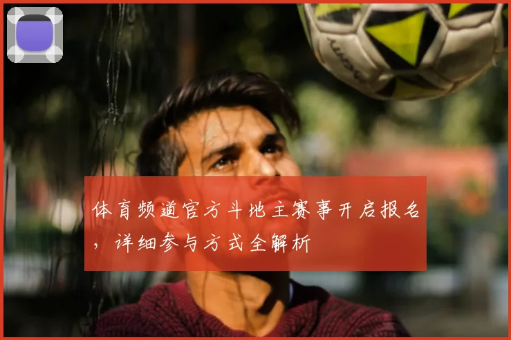 体育频道官方斗地主赛事开启报名，详细参与方式全解析
