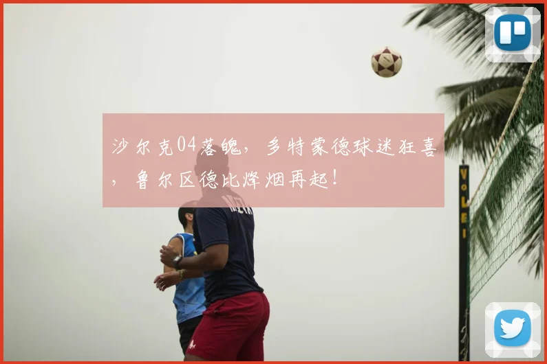 沙尔克04落魄，多特蒙德球迷狂喜，鲁尔区德比烽烟再起！