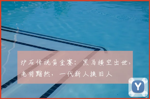 炉石传说黄金赛:黑马横空出世,老将黯然,一代新人换旧人