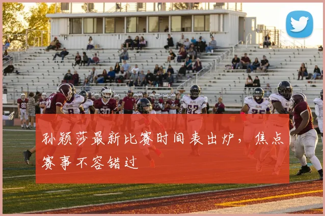 孙颖莎最新比赛时间表出炉，焦点赛事不容错过