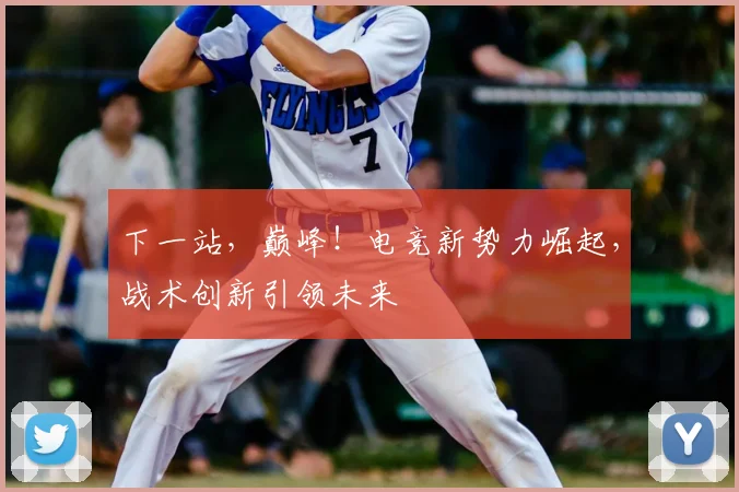下一站,巅峰!电竞新势力崛起,战术创新引领未来
