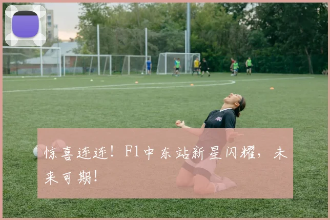 惊喜连连！F1中东站新星闪耀，未来可期！