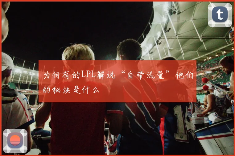 为何有的LPL解说“自带流量”他们的秘诀是什么