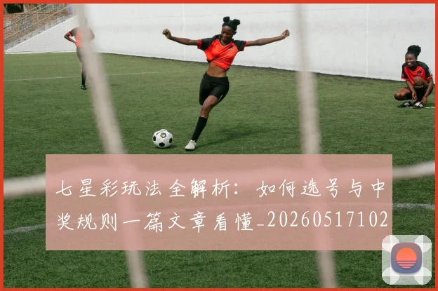 七星彩玩法全解析:如何选号与中奖规则一篇文章看懂_20260517102406