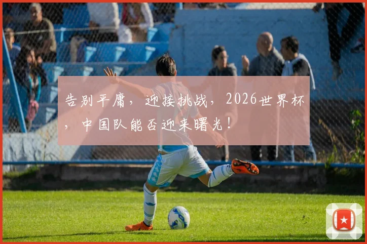 告别平庸，迎接挑战，2026世界杯，中国队能否迎来曙光！