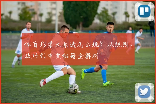 体育彩票大乐透怎么玩？从规则、技巧到中奖秘籍全解析！