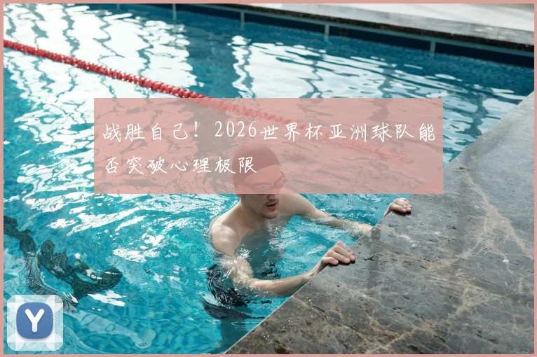 战胜自己！2026世界杯亚洲球队能否突破心理极限