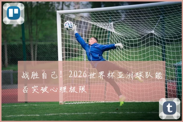 战胜自己！2026世界杯亚洲球队能否突破心理极限