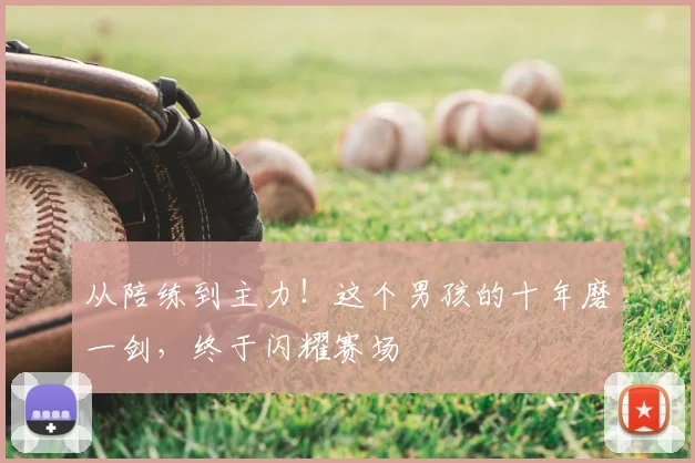 从陪练到主力!这个男孩的十年磨一剑,终于闪耀赛场