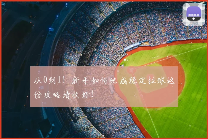 从0到1!新手如何练成稳定拉球这份攻略请收好!
