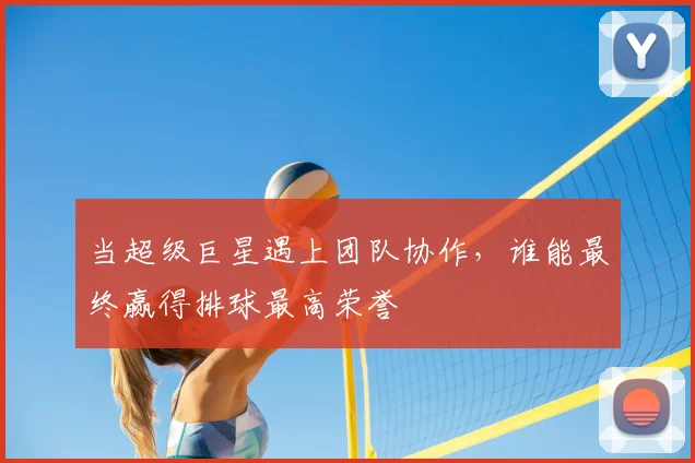 当超级巨星遇上团队协作，谁能最终赢得排球最高荣誉