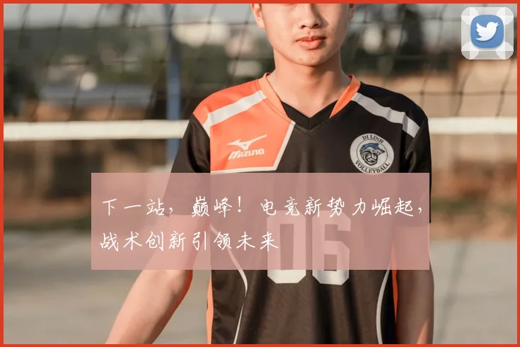 下一站，巅峰！电竞新势力崛起，战术创新引领未来
