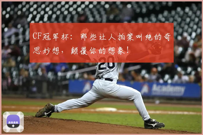 CF冠军杯:那些让人拍案叫绝的奇思妙想,颠覆你的想象!