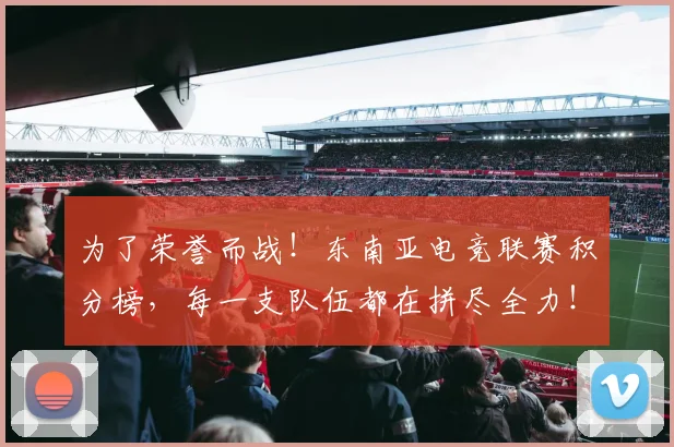 为了荣誉而战！东南亚电竞联赛积分榜，每一支队伍都在拼尽全力！