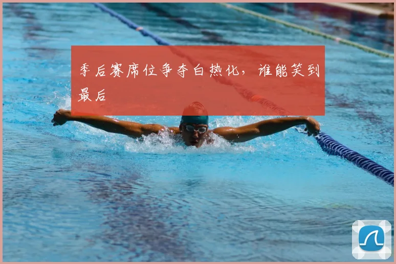 季后赛席位争夺白热化，谁能笑到最后