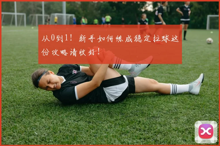 从0到1！新手如何练成稳定拉球这份攻略请收好！