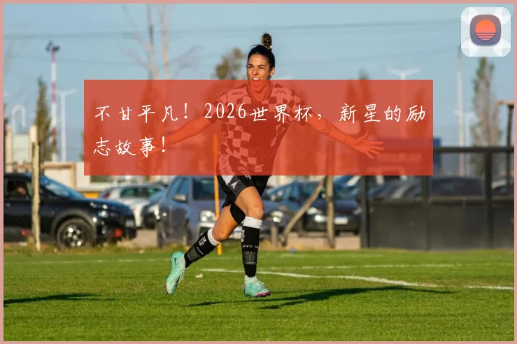 不甘平凡！2026世界杯，新星的励志故事！