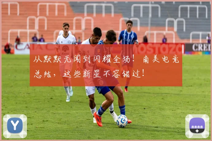 从默默无闻到闪耀全场！南美电竞总结，这些新星不容错过！