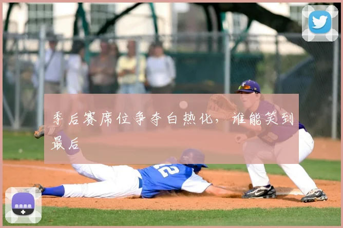 季后赛席位争夺白热化，谁能笑到最后