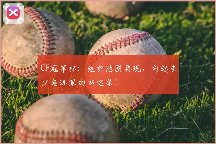 CF冠军杯：经典地图再现，勾起多少老玩家的回忆杀！