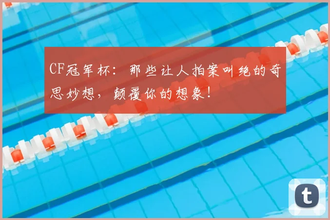 CF冠军杯：那些让人拍案叫绝的奇思妙想，颠覆你的想象！