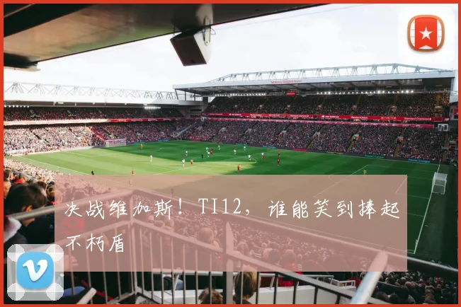 决战维加斯！TI12，谁能笑到捧起不朽盾