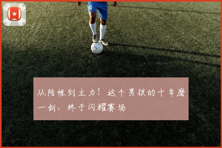 从陪练到主力！这个男孩的十年磨一剑，终于闪耀赛场