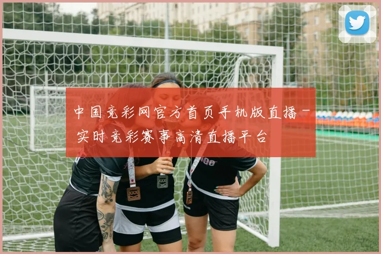 中国竞彩网官方首页手机版直播 - 实时竞彩赛事高清直播平台