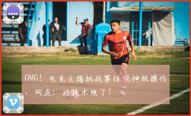 OMG!电竞主播挑战赛惊现神级操作,网友:这技术绝了!