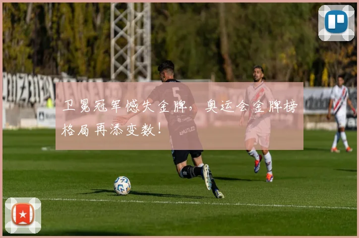 卫冕冠军憾失金牌，奥运会金牌榜格局再添变数！